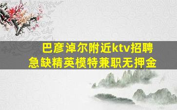 巴彦淖尔附近ktv招聘急缺精英模特兼职无押金